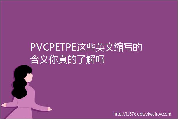 PVCPETPE这些英文缩写的含义你真的了解吗