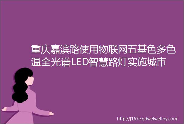 重庆嘉滨路使用物联网五基色多色温全光谱LED智慧路灯实施城市照明品质提升工程全面竣工