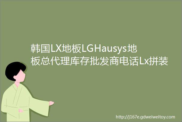 韩国LX地板LGHausys地板总代理库存批发商电话Lx拼装地板pvc塑胶地板
