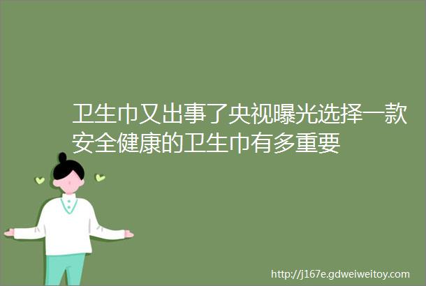 卫生巾又出事了央视曝光选择一款安全健康的卫生巾有多重要