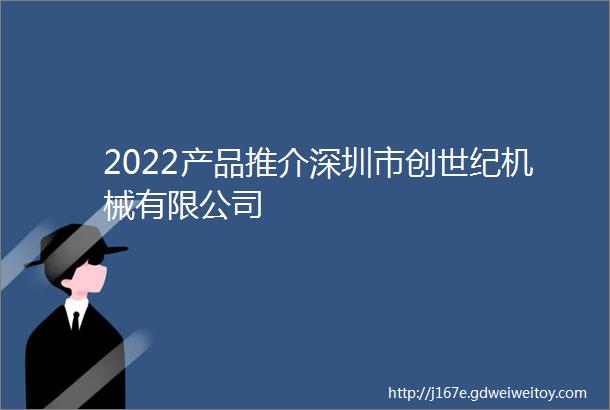 2022产品推介深圳市创世纪机械有限公司