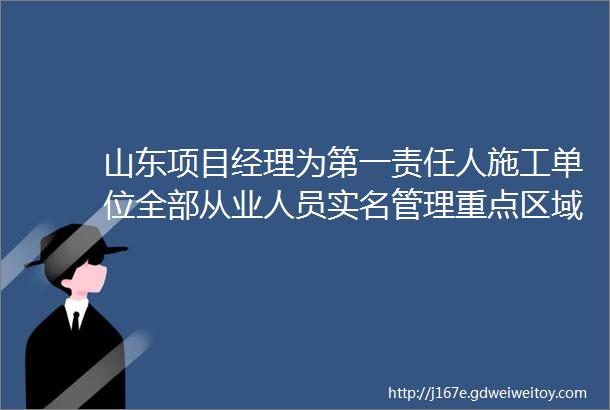 山东项目经理为第一责任人施工单位全部从业人员实名管理重点区域视频全覆盖