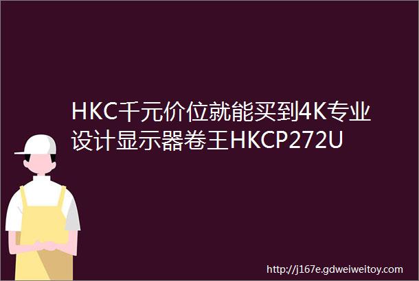 HKC千元价位就能买到4K专业设计显示器卷王HKCP272UPro真恐怖如斯