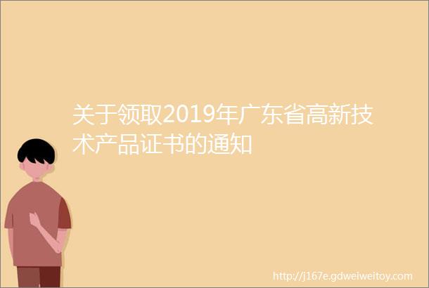 关于领取2019年广东省高新技术产品证书的通知