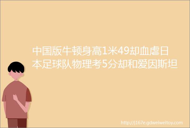 中国版牛顿身高1米49却血虐日本足球队物理考5分却和爱因斯坦合出文集