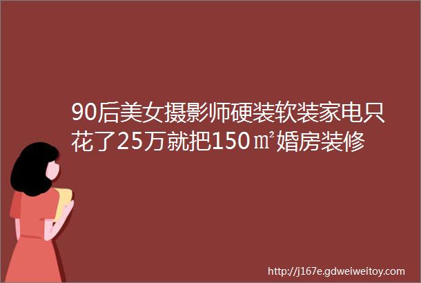 90后美女摄影师硬装软装家电只花了25万就把150㎡婚房装修得这么好看